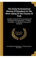 The Early Ecclesiastical History Of Dewsbury In The West-riding Of The County Of York