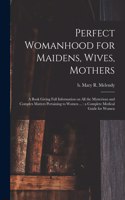 Perfect Womanhood for Maidens, Wives, Mothers [microform]