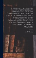 Practical Guide for Making Post-mortem Examinations, and for the Study of Morbid Anatomy, With Directions for Embalming the Dead, and for the Preservation of Specimens of Morbid Anatomy