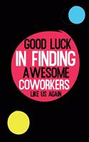 Good Luck In Finding Awesome Coworkers Like Us Again