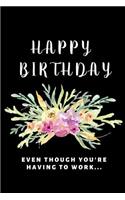 Happy Birthday Even Though You're Having To Work