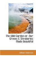 The Wild Garden Or, Our Groves & Shruberies Made Beautiful