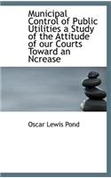 Municipal Control of Public Utilities a Study of the Attitude of Our Courts Toward an Ncrease