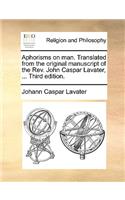 Aphorisms on Man. Translated from the Original Manuscript of the REV. John Caspar Lavater, ... Third Edition.