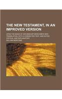 The New Testament, in an Improved Version; Upon the Basis of Archbishop Newcome's New Translation, with a Corrected Text, and Notes Critical and Explanatory
