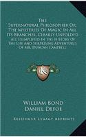 The Supernatural Philosopher Or, the Mysteries of Magic in All Its Branches, Clearly Unfolded: All Exemplified in the History of the Life and Surprising Adventures of Mr. Duncan Campbell