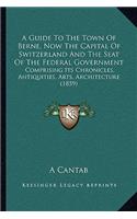 A Guide To The Town Of Berne, Now The Capital Of Switzerland And The Seat Of The Federal Government