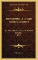 The Present State Of The Sugar Plantations Considered: But More Especially That Of The Island Of Barbadoes (1714)