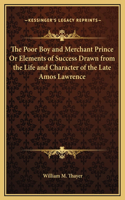 Poor Boy and Merchant Prince Or Elements of Success Drawn from the Life and Character of the Late Amos Lawrence
