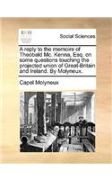 A Reply to the Memoire of Theobald MC. Kenna, Esq. on Some Questions Touching the Projected Union of Great-Britain and Ireland. by Molyneux.
