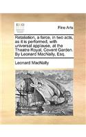 Retaliation, a Farce, in Two Acts, as It Is Performed, with Universal Applause, at the Theatre Royal, Covent Garden. by Leonard Macnally, Esq.: (English)