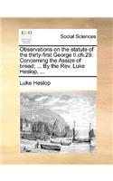 Observations on the Statute of the Thirty-First George II.Ch.29. Concerning the Assize of Bread; ... by the Rev. Luke Heslop, ...