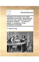 Voyages and Travels of an Indian Interpreter and Trader, Describing the Manners and Customs of the North American Indians; ... to Which Is Added, a Vocabulary of the Chippeway Language
