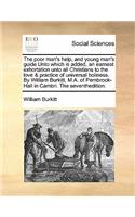 The poor man's help, and young man's guide Unto which is added, an earnest exhortation unto all Christians to the love & practice of universal holiness. By William Burkitt, M.A. of Pembrook-Hall in Cambri. The seventhedition.