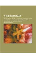 The Inconstant; Or, the Way to Win Him. a Comedy. as It Is Acted at the Theatre Royal in Drury Lane, by Her Majesty's Servants. by Mr. George Farquhar