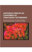 Unitarian Principles Confirmed by Trinitarian Testimonies; Being Selections from the Works of Eminent Theologians Belonging to Orthodox Churches: (English)