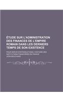 Etude Sur L'Administration Des Finances de L'Empire Romain Dans Les Derniers Temps de Son Existence; Pour Servir D'Introductiona L'Histoire Des Instit