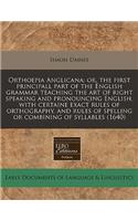 Orthoepia Anglicana: Or, the First Principall Part of the English Grammar Teaching the Art of Right Speaking and Pronouncing English, with Certaine Exact Rules of Orthography, and Rules of Spelling or Combining of Syllables (1640): Or, the First Principall Part of the English Grammar Teaching the Art of Right Speaking and Pronouncing English, with Certaine Exact Rules of Orthog