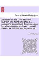 A Treatise on the Coal Mines of Durham and Northumberland ... Containing Accounts of the Explosions from Fire-Damp Which Have Occured Therein for the Last Twenty Years, Etc.