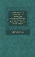 The Red Cross: A History of This Remarkable International Movement in the Interest of Humanity... - Primary Source Edition