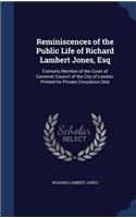 Reminiscences of the Public Life of Richard Lambert Jones, Esq: Formerly Member of the Court of Common Council of the City of London. Printed for Private Circulation Only