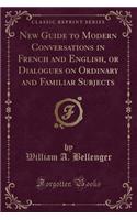 New Guide to Modern Conversations in French and English, or Dialogues on Ordinary and Familiar Subjects (Classic Reprint)