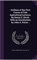 Outlines of the First Course of Yale Agricultural Lectures. by Henry S. Olcott. with an Introduction by John A. Porter ..