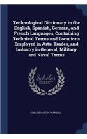 Technological Dictionary in the English, Spanish, German, and French Languages, Containing Technical Terms and Locutions Employed in Arts, Trades, and Industry in General, Military and Naval Terms