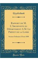 Rapport de M. l'Archiviste Du DÃ©partement a M. Le PrÃ©fet de la Loire: Session Ordinaire d'Aout 1888 (Classic Reprint)