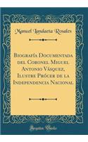 BiografÃ­a Documentada del Coronel Miguel Antonio VÃ¡squez, Ilustre PrÃ³cer de la Independencia Nacional (Classic Reprint)