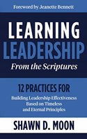 Learning Leadership from the Scriptures: 12 Practices for Building Leadership Effectiveness Based on Timeless and Eternal Principles