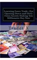Learning Forex Trade: Eye Opening Down and Dirty Forex Secrets Making You Millionaire Buy Now: Sly Little Tricks and Weird Tactics For Bringing Massive Piles Of Moolah to