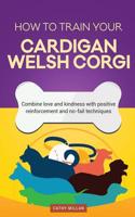 How to Train Your Cardigan Welsh Corgi (Dog Training Collection): Combine Love and Kindness with Positive Reinforcement and No-Fail Techniques
