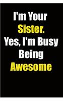 I'm Your Sister. Yes, I'm Busy Being Awesome: 6x9 Lined Notebook, Gift For a Friend or a Colleague (Gift For Someone You Love), Birthday Gift