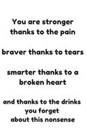 You are stronger thanks to the pain braver thanks to tears smarter thanks to a broken heart and thanks to the drinks you forget about this nonsense
