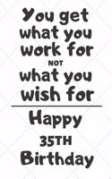 You get what you work for not what you wish for Happy 35th Birthday: 35 Year Old Birthday Gift Journal / Notebook / Diary / Unique Greeting Card Alternative