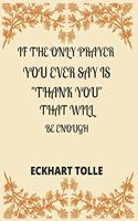 If the Only Prayer You Ever Say Is "thank You" That Will Be Enough Eckhart Tolle: A 52 week cultivate an attitude of gratitude. Gratitude journal with inspirational & motivational gratitude quotes inside. Find happiness & peach in