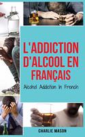 L'Addiction d'alcool En Français/ Alcohol Addiction In French: Comment arrêter de boire et se remettre de la dépendance à l'alcool