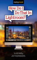 How Do I Do That in Lightroom: The Quickest Ways to Do the Things You Want to Do, Right Now!