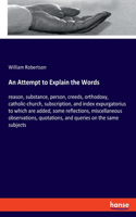 Attempt to Explain the Words: reason, substance, person, creeds, orthodoxy, catholic-church, subscription, and index expurgatorius to which are added, some reflections, miscellan