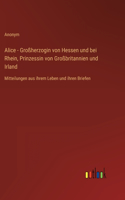 Alice - Großherzogin von Hessen und bei Rhein, Prinzessin von Großbritannien und Irland: Mitteilungen aus ihrem Leben und ihren Briefen