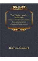 The Viaduct Works' Handbook Being a Collection of Examples from Actual Practice of Viaducts, Bridges, Roofs