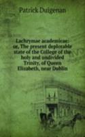 Lachrymae academicae: or, The present deplorable state of the College of the holy and undivided Trinity, of Queen Elizabeth, near Dublin