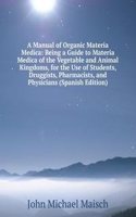 Manual of Organic Materia Medica: Being a Guide to Materia Medica of the Vegetable and Animal Kingdoms, for the Use of Students, Druggists, Pharmacists, and Physicians (Spanish Edition)