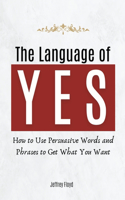 Language of Yes: How to Use Persuasive Words and Phrases to Get What You Want