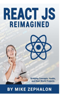 React JS Reimagined: Bridging Concepts, Hooks, and Real-World Projects