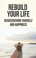 Rebuild Your Life: Rediscovering Yourself And Happiness: How To Experience A Life