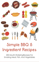 Simple BBQ 5 Ingredient Recipes: 200 Mouth-WateringRecipes For Smoking Meat, Fish, And Vegetables: Tips For The Perfect Bbq