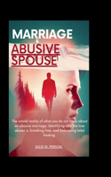 Marriage and Abusive Spouse: The untold reality of what you do not know about an abusive marriage, Identifying who the true abuser is, breaking free, and Embracing total healing
