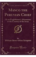 Manco the Peruvian Chief: Or an Englishman's Adventures in the Country of the Incas (Classic Reprint)